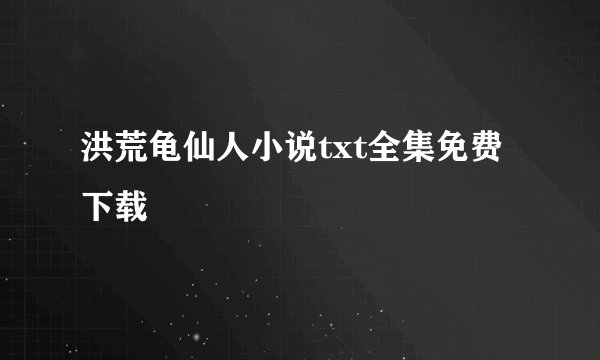 洪荒龟仙人小说txt全集免费下载