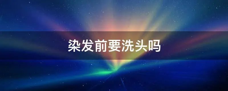 染发前要洗头吗