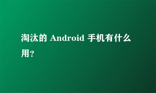 淘汰的 Android 手机有什么用？