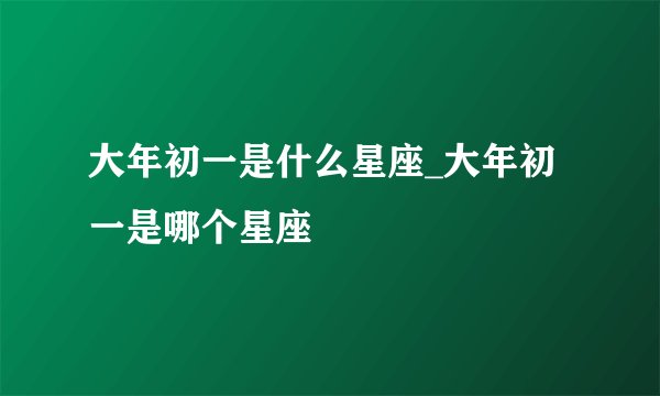 大年初一是什么星座_大年初一是哪个星座
