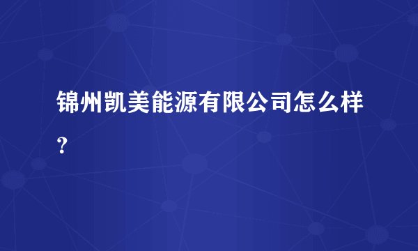 锦州凯美能源有限公司怎么样？