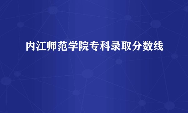 内江师范学院专科录取分数线