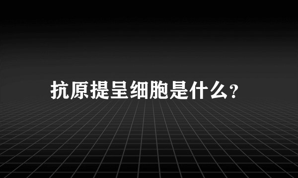 抗原提呈细胞是什么?