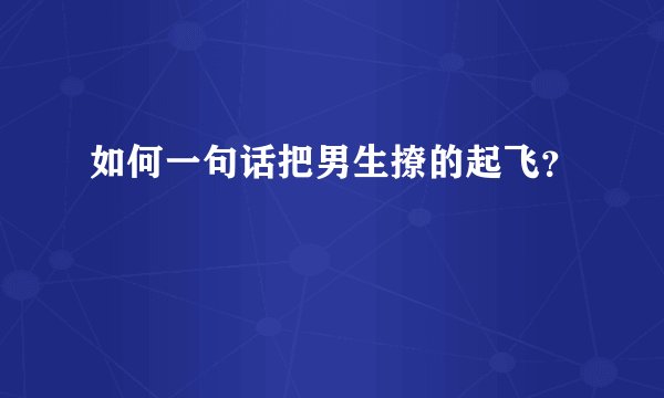 如何一句话把男生撩的起飞？
