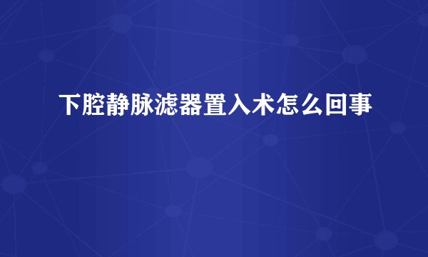 下腔静脉滤器置入术怎么回事