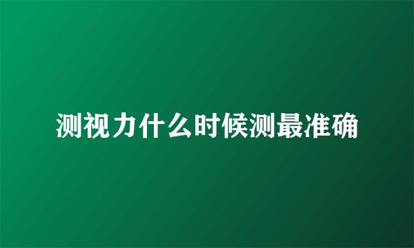 测视力什么时候测最准确