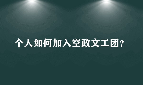 个人如何加入空政文工团？