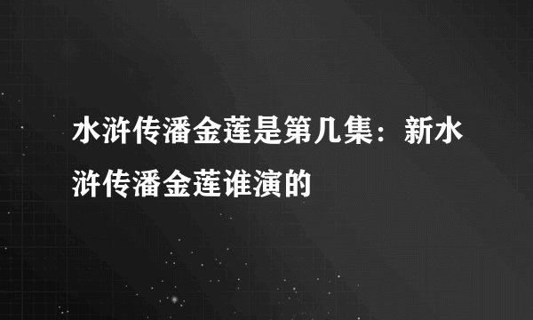 水浒传潘金莲是第几集：新水浒传潘金莲谁演的