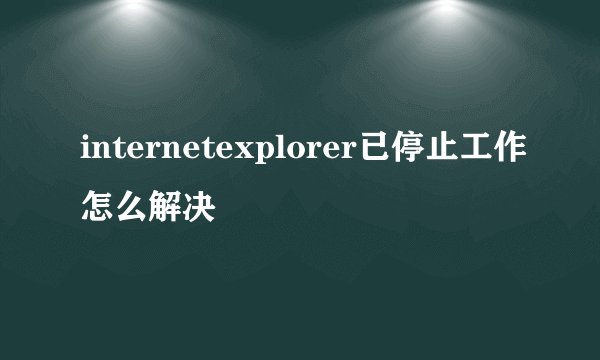 internetexplorer已停止工作怎么解决