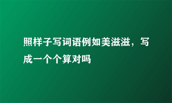 照样子写词语例如美滋滋，写成一个个算对吗