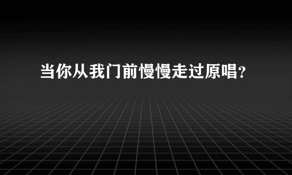 当你从我门前慢慢走过原唱？