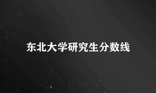 东北大学研究生分数线