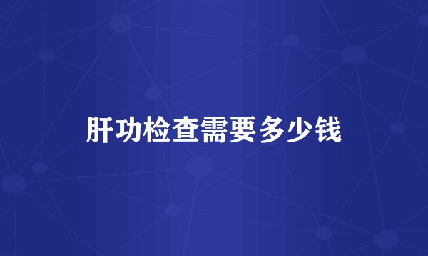 肝功检查需要多少钱