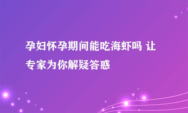 孕妇怀孕期间能吃海虾吗 让专家为你解疑答惑