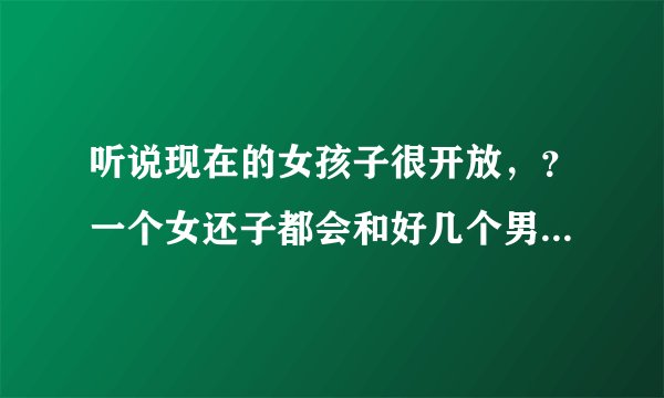 听说现在的女孩子很开放，？一个女还子都会和好几个男...