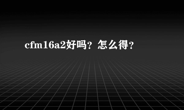 cfm16a2好吗？怎么得？
