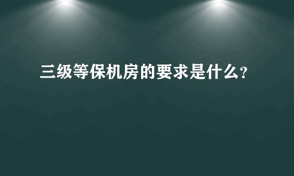 三级等保机房的要求是什么？