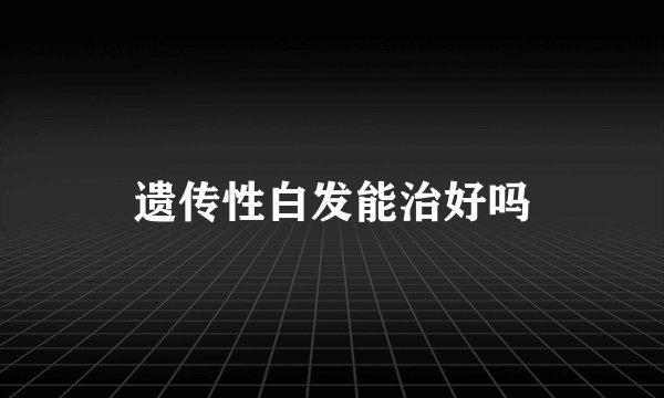 遗传性白发能治好吗