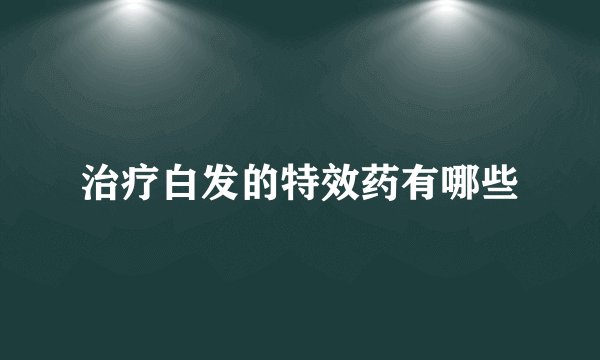 治疗白发的特效药有哪些