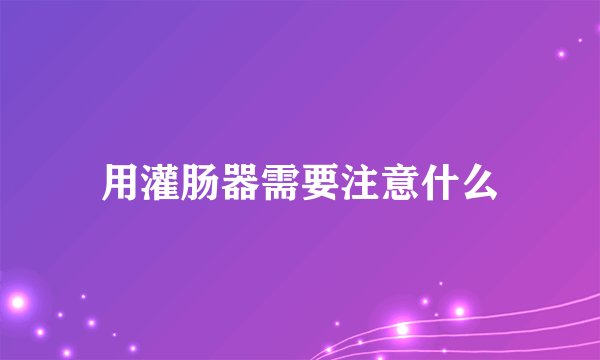 用灌肠器需要注意什么