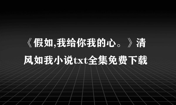 《假如,我给你我的心。》清风如我小说txt全集免费下载