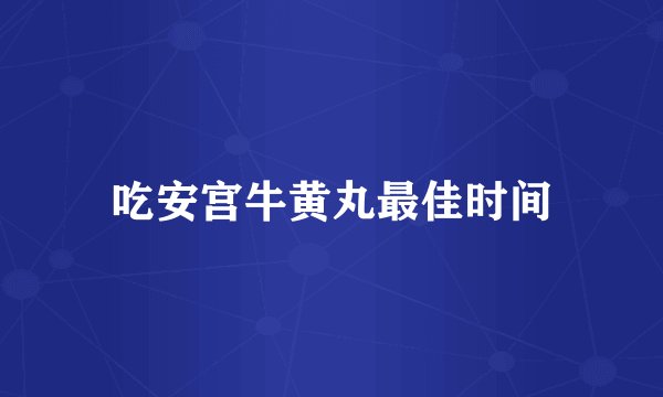 吃安宫牛黄丸最佳时间