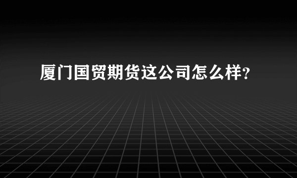 厦门国贸期货这公司怎么样？