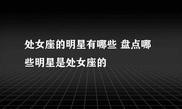 处女座的明星有哪些 盘点哪些明星是处女座的