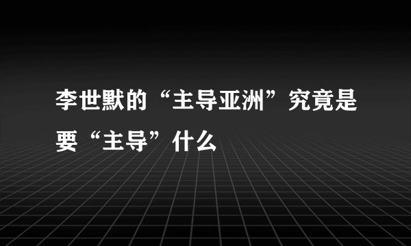 李世默的“主导亚洲”究竟是要“主导”什么