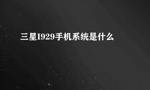 三星I929手机系统是什么