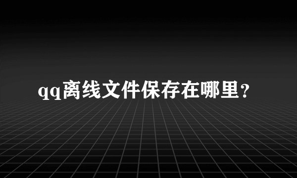 qq离线文件保存在哪里？
