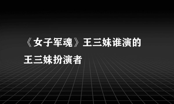 《女子军魂》王三妹谁演的 王三妹扮演者