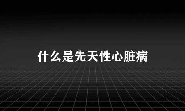 什么是先天性心脏病