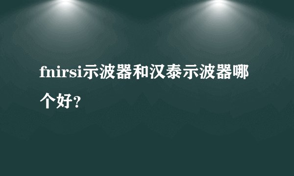 fnirsi示波器和汉泰示波器哪个好？