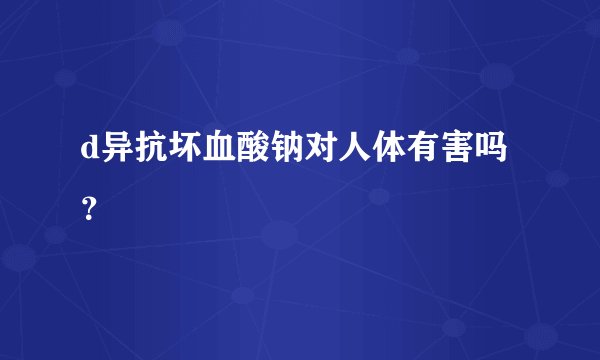 d异抗坏血酸钠对人体有害吗？