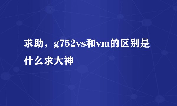 求助，g752vs和vm的区别是什么求大神