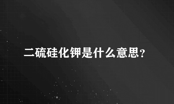 二硫硅化钾是什么意思？