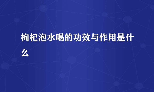 枸杞泡水喝的功效与作用是什么