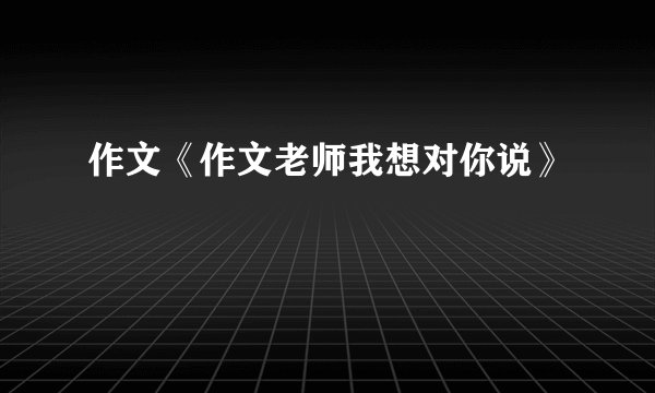 作文《作文老师我想对你说》