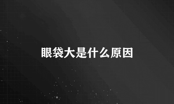 眼袋大是什么原因