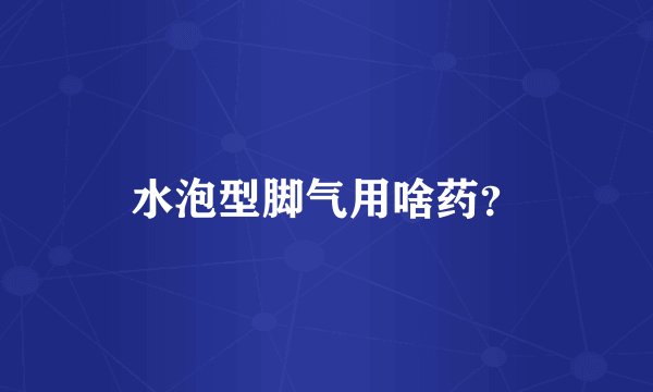 水泡型脚气用啥药？