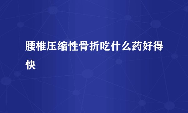 腰椎压缩性骨折吃什么药好得快