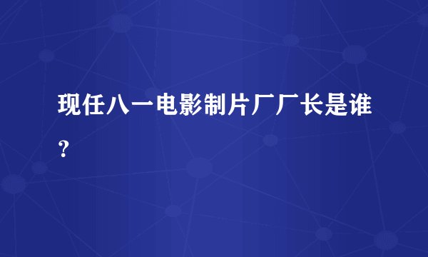 现任八一电影制片厂厂长是谁？