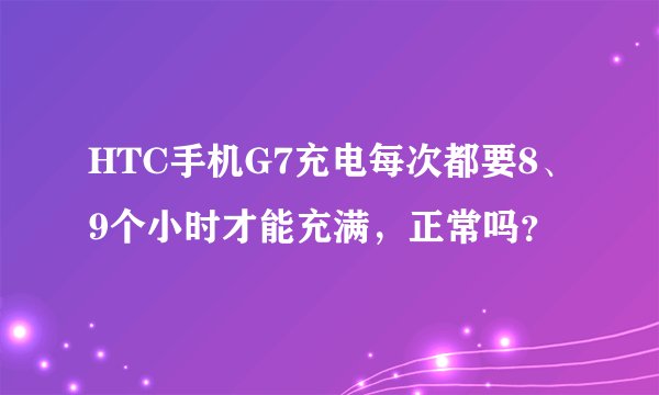 HTC手机G7充电每次都要8、9个小时才能充满,正常吗?