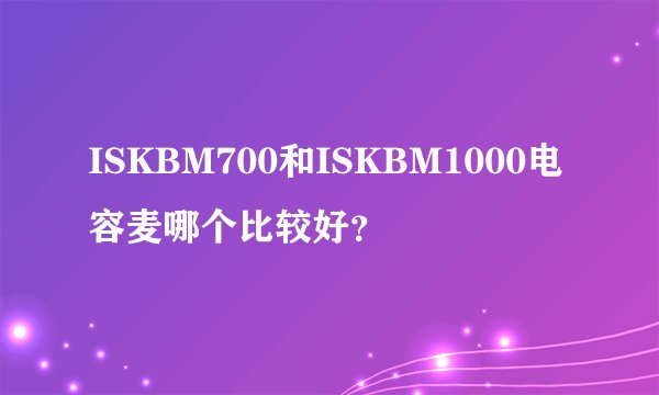 ISKBM700和ISKBM1000电容麦哪个比较好?