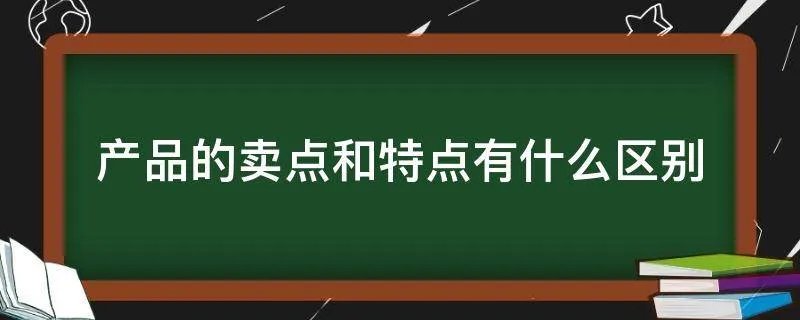 产品的卖点和特点有什么区别