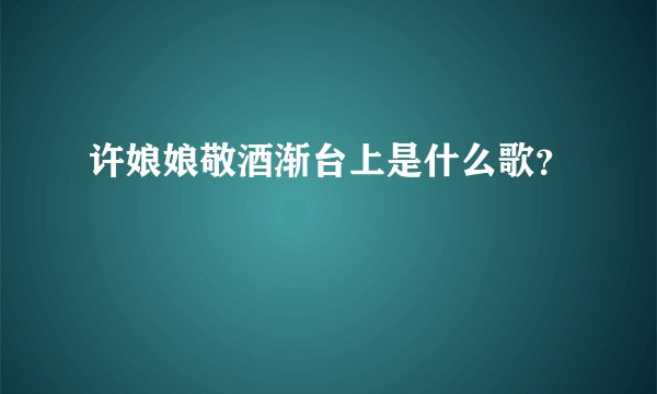 许娘娘敬酒渐台上是什么歌？