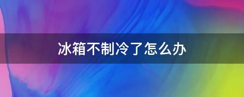 冰箱不制冷了怎么办