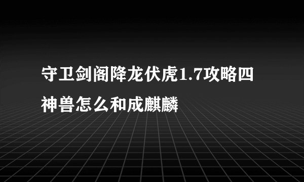 守卫剑阁降龙伏虎1.7攻略四神兽怎么和成麒麟