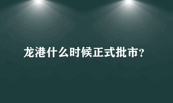 龙港什么时候正式批市？